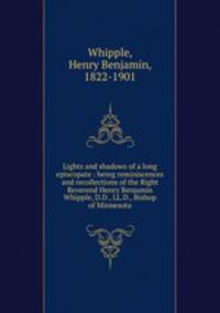 Lights and shadows of a long episcopate : being reminiscences and recollections of the Right Reverend Henry Benjamin Whipple, D.D., LL.D., Bishop of Minnesota