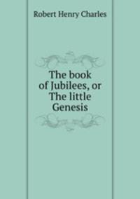 The book of Jubilees, or The little Genesis