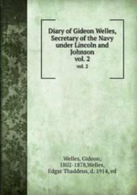 Diary of Gideon Welles, Secretary of the Navy under Lincoln and Johnson. vol. 2