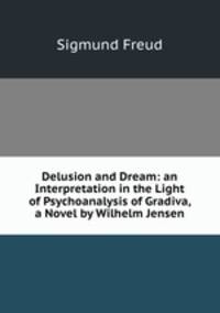 Delusion and Dream: an Interpretation in the Light of Psychoanalysis of Gradiva, a Novel by Wilhelm Jensen