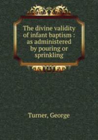 The divine validity of infant baptism : as administered by pouring or sprinkling