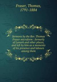 Sermons by the Rev. Thomas Fraser microform : formerly of Lanark and other places, and left by him as a memento of his presence and labours among them
