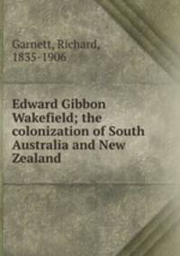 Edward Gibbon Wakefield; the colonization of South Australia and New Zealand