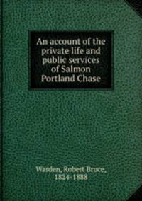 An account of the private life and public services of Salmon Portland Chase