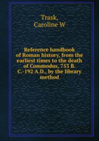 Reference handbook of Roman history, from the earliest times to the death of Commodus, 753 B.C.-192 A.D., by the library method