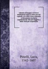 Libretto d`imagini e di brevi meditationi sopra li sette peccati capitali, e le virt loro contrarie : si da ancora vna breve cognitione de` vitij per fuggirli, e delle virt per acquistarle