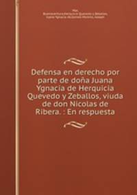 Defensa en derecho por parte de doa Juana Ygnacia de Herquicia Quevedo y Zeballos, viuda de don Nicolas de Ribera. : En respuesta.