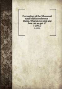 Proceedings of the 5th annual rural health conference : theme, What do we need and how can we get it?. 5 (1952)