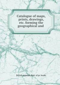 Catalogue of maps, prints, drawings, etc. forming the geographical and .