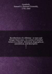 Recollections of a lifetime : or men and things I have seen ; in a series of familiar letters to a friend ; historical, biographical, anecdotical, and descriptive. 2