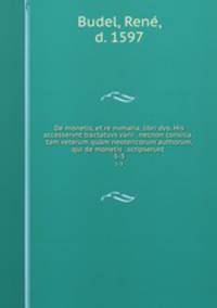 De monetis, et re nvmaria, libri dvo. His accesservnt tractatuvs varii . necnon consilia . tam veterum qum neotericorum authorum, qui de monetis . scripserunt . 1-3