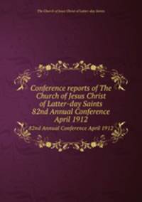 Conference reports of The Church of Jesus Christ of Latter-day Saints. 82nd Annual Conference April 1912