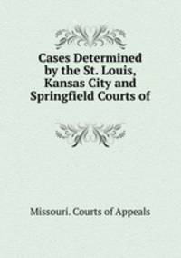 Cases Determined by the St. Louis, Kansas City and Springfield Courts of .
