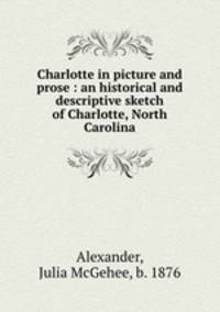 Charlotte in picture and prose : an historical and descriptive sketch of Charlotte, North Carolina