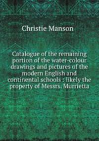Catalogue of the remaining portion of the water-colour drawings and pictures of the modern English and continental schools : likely the property of Messrs. Murrietta