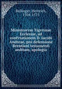 Ministrorvm Tigvrinae Ecclesiae, ad confvtationem D. Iacobi Andreae, pro defensione Brentiani testamenti aeditam, apologia