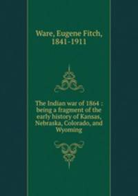 The Indian war of 1864 : being a fragment of the early history of Kansas, Nebraska, Colorado, and Wyoming