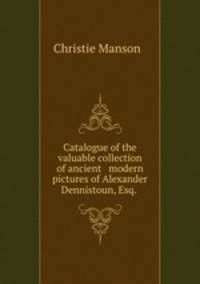 Catalogue of the valuable collection of ancient & modern pictures of Alexander Dennistoun, Esq.