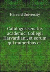 Catalogus senatus academici Collegii Harvardiani, et eorum qui muneribus et .