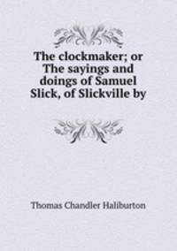 The clockmaker; or The sayings and doings of Samuel Slick, of Slickville by .