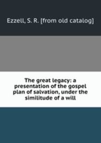 The great legacy: a presentation of the gospel plan of salvation, under the similitude of a will
