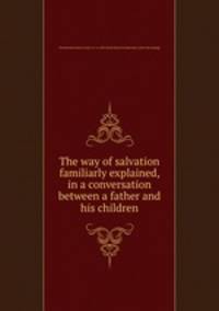The way of salvation familiarly explained, in a conversation between a father and his children