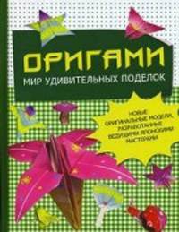 Оригами. Мир удивительных поделок. Новые оригинальные модели, разработанные ведущими японскими мастерами