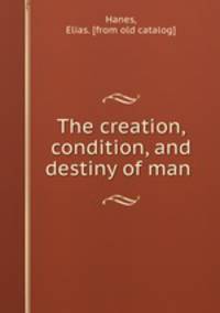 The creation, condition, and destiny of man