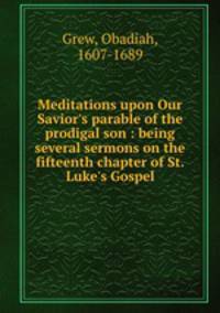 Meditations upon Our Savior`s parable of the prodigal son : being several sermons on the fifteenth chapter of St. Luke`s Gospel