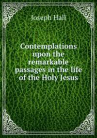 Contemplations upon the remarkable passages in the life of the Holy Jesus