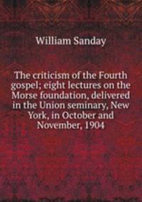 The criticism of the Fourth gospel; eight lectures on the Morse foundation, delivered in the Union seminary, New York, in October and November, 1904