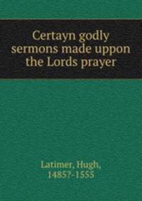 Certayn godly sermons made uppon the Lords prayer