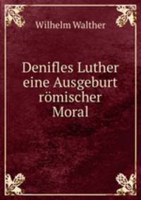 Denifles Luther eine Ausgeburt rmischer Moral