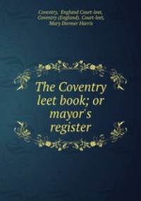 The Coventry leet book; or mayor`s register