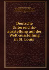 Deutsche Unterreichts-ausstellung auf der Welt-ausstellung in St. Louis .