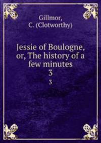 Jessie of Boulogne, or, The history of a few minutes. 3