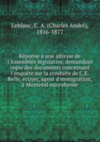 Rponse une adresse de l`Assemble lgislative, demandant copie des documents concernant l`enqute sur la conduite de C.E. Belle, cuyer, agent d`immigration, Montral microforme