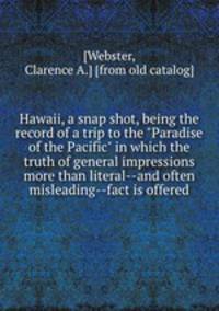 Hawaii, a snap shot, being the record of a trip to the "Paradise of the Pacific" in which the truth of general impressions more than literal--and often misleading--fact is offered