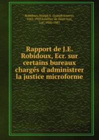 Rapport de J.E. Robidoux, Ecr. sur certains bureaux chargs d`administrer la justice microforme