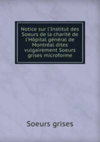 Notice sur l`Institut des Soeurs de la charit de l`Hpital gnral de Montral dites vulgairement Soeurs grises microforme