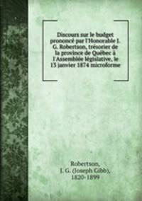 Discours sur le budget prononc par l`Honorable J.G. Robertson, trsorier de la province de Qubec l`Assemble lgislative, le 13 janvier 1874 microforme