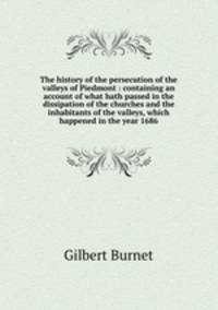 The history of the persecution of the valleys of Piedmont : containing an account of what hath passed in the dissipation of the churches and the inhabitants of the valleys, which happened in the year 1686
