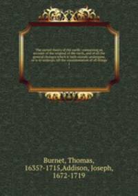 The sacred theory of the earth : containing an account of the original of the earth, and of all the general changes which it hath already undergone, or is to undergo, till the consummation of all things. 1