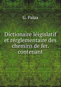 Dctionaire ligislatif et rrglementaire des chemins de fer. contenant