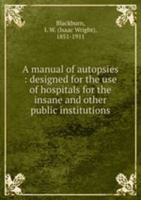 A manual of autopsies : designed for the use of hospitals for the insane and other public institutions