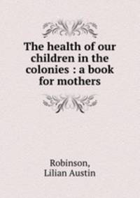The health of our children in the colonies : a book for mothers