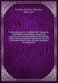 Notes pour servir l`histoire de l`empereur Maximilien microforme : d`aprs ses oeuvres, les rcits du capitaine d`artillerie Albert Hans, du mdecin particulier de S.M. le docteur Basch et des tmoins oculaires de l`excution