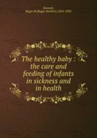 The healthy baby : the care and feeding of infants in sickness and in health