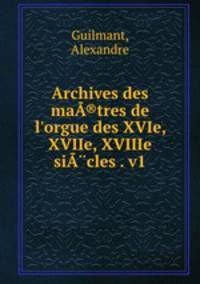 Archives des ma®tres de l`orgue des XVIe, XVIIe, XVIIIe sicles . v1