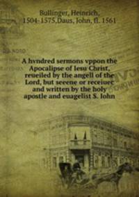 A hvndred sermons vppon the Apocalipse of Iesu Christ, reueiled by the angell of the Lord, but seeene or receiuec and written by the holy apostle and euagelist S. Iohn